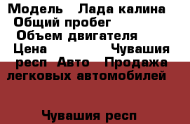  › Модель ­ Лада калина › Общий пробег ­ 180 000 › Объем двигателя ­ 2 › Цена ­ 205 000 - Чувашия респ. Авто » Продажа легковых автомобилей   . Чувашия респ.